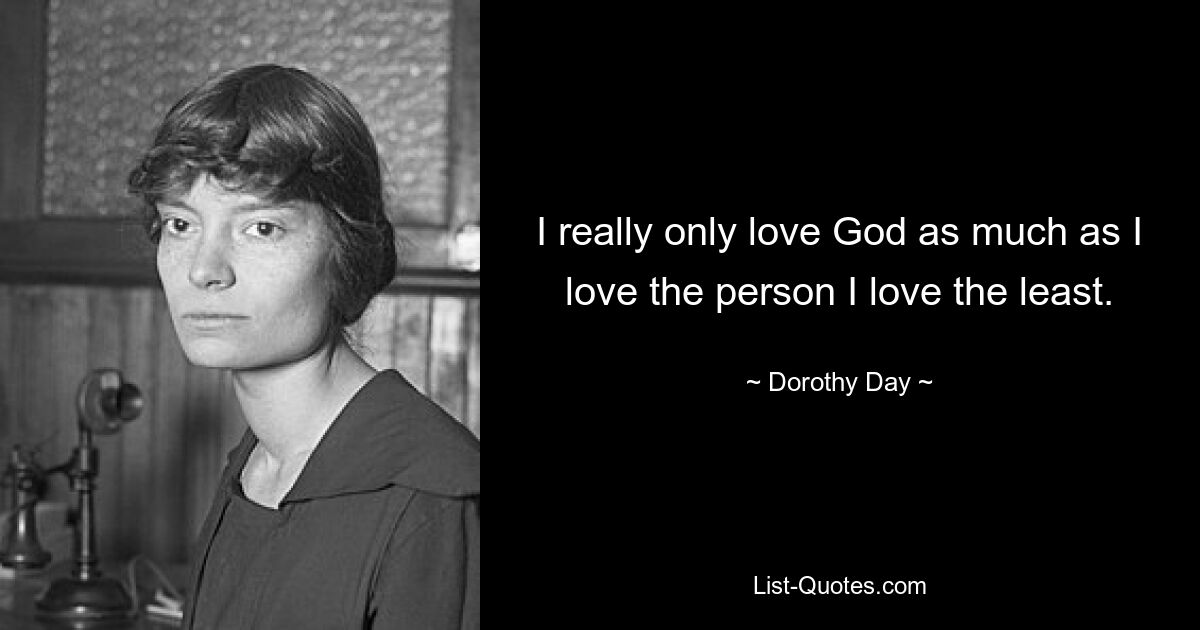 I really only love God as much as I love the person I love the least. — © Dorothy Day