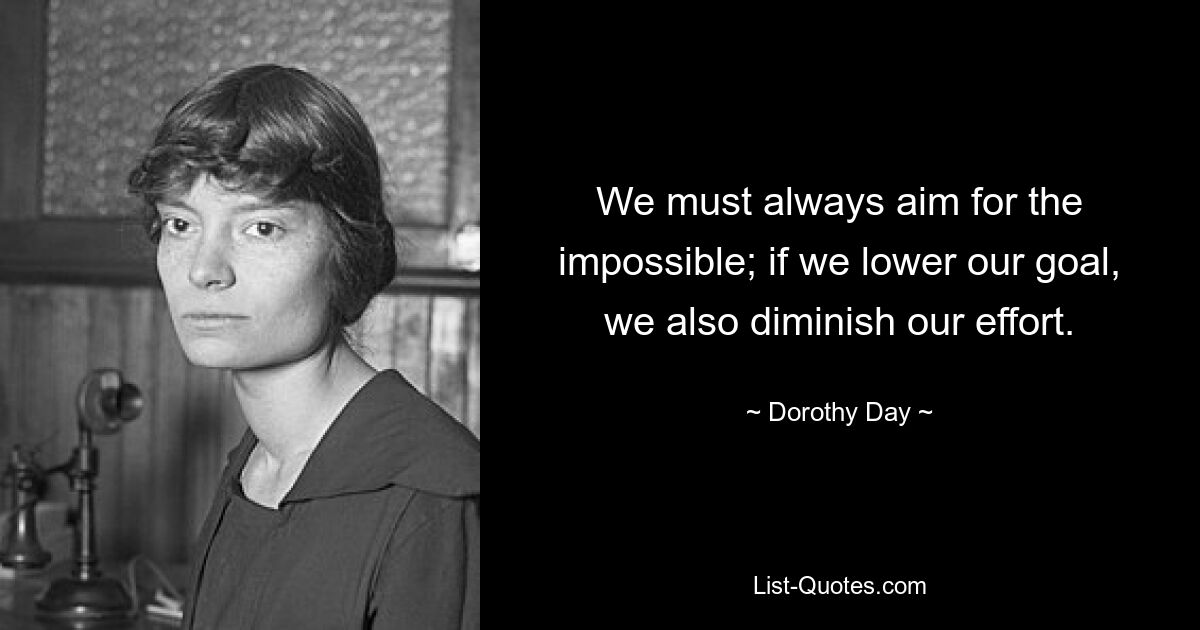 We must always aim for the impossible; if we lower our goal, we also diminish our effort. — © Dorothy Day