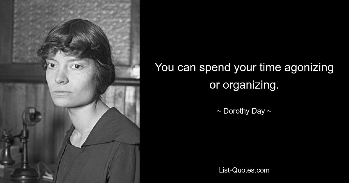 You can spend your time agonizing or organizing. — © Dorothy Day