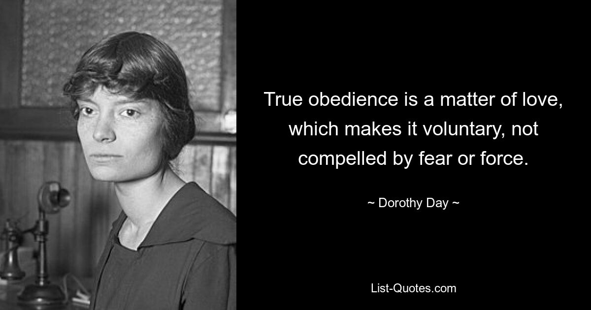 True obedience is a matter of love, which makes it voluntary, not compelled by fear or force. — © Dorothy Day