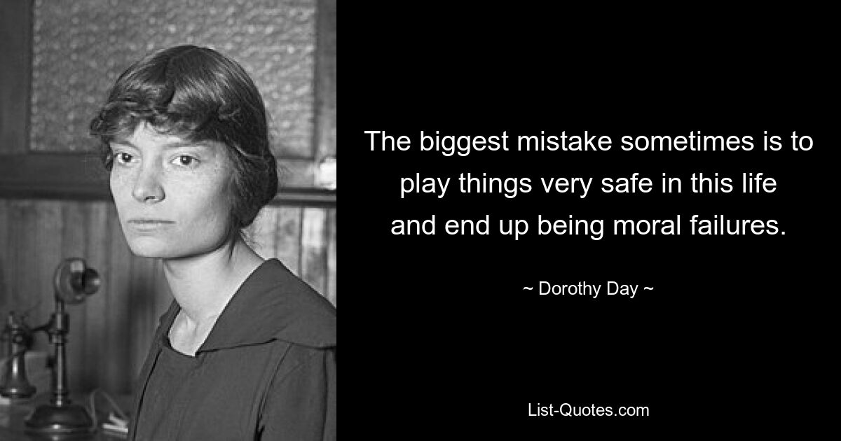 The biggest mistake sometimes is to play things very safe in this life and end up being moral failures. — © Dorothy Day