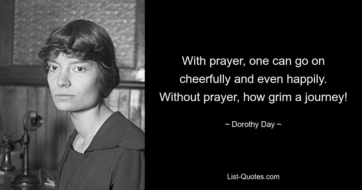 With prayer, one can go on cheerfully and even happily. Without prayer, how grim a journey! — © Dorothy Day