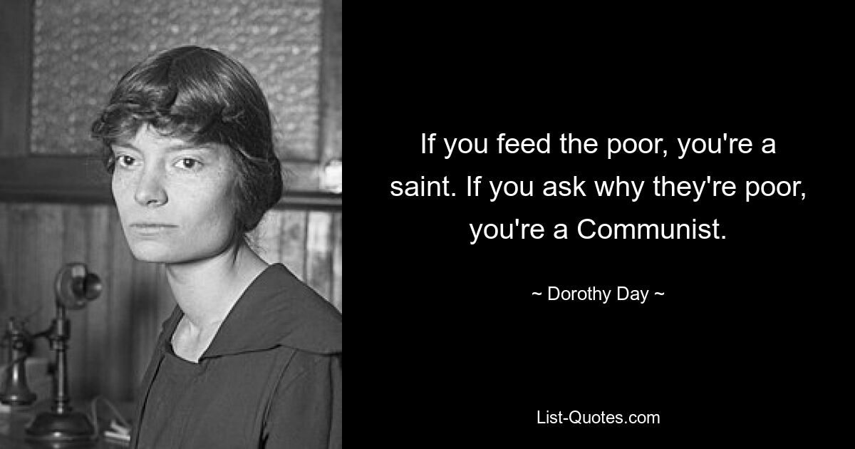 If you feed the poor, you're a saint. If you ask why they're poor, you're a Communist. — © Dorothy Day