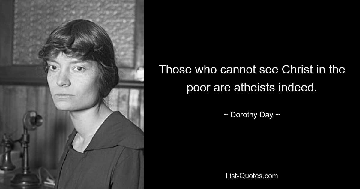 Those who cannot see Christ in the poor are atheists indeed. — © Dorothy Day