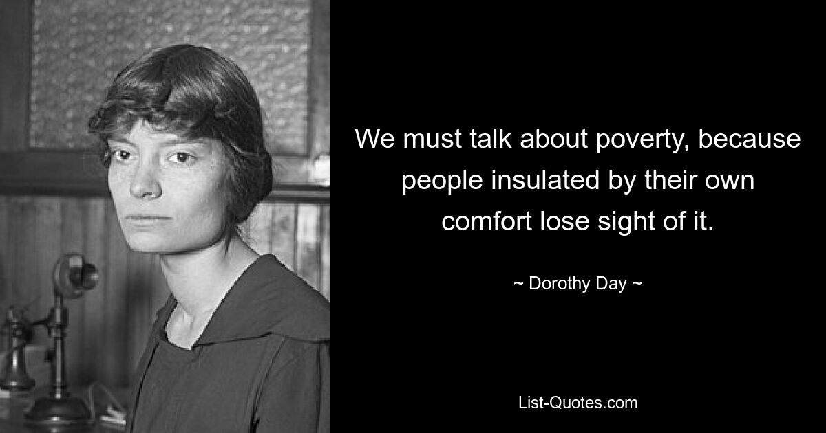 We must talk about poverty, because people insulated by their own comfort lose sight of it. — © Dorothy Day