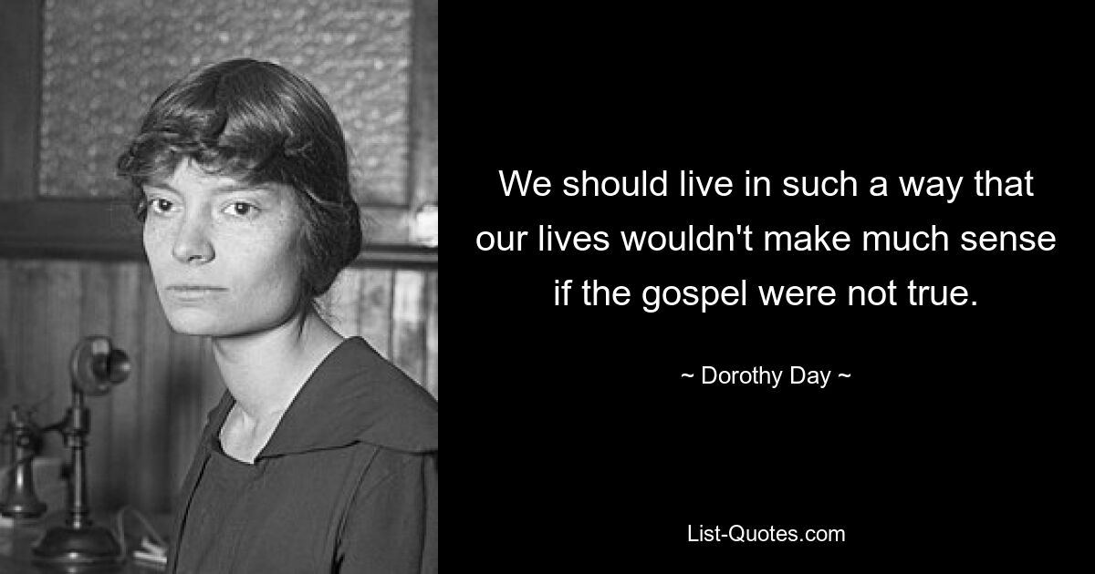 We should live in such a way that our lives wouldn't make much sense if the gospel were not true. — © Dorothy Day