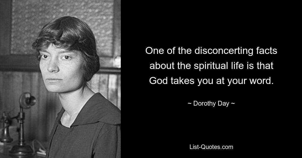 One of the disconcerting facts about the spiritual life is that God takes you at your word. — © Dorothy Day