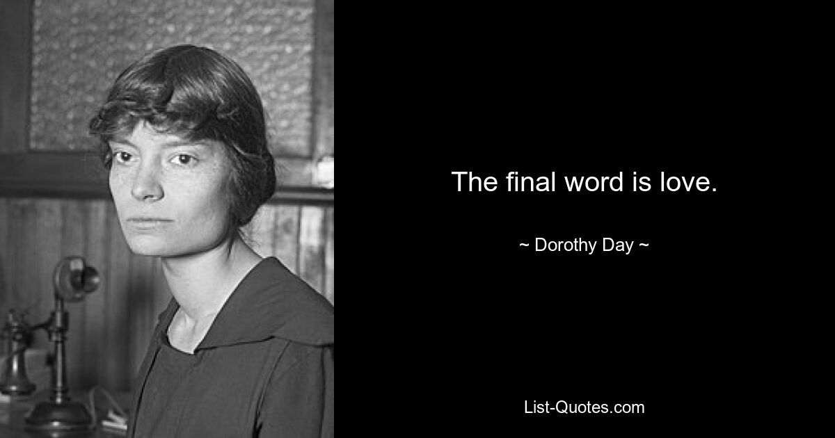 The final word is love. — © Dorothy Day