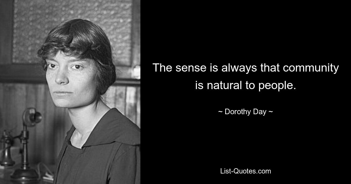 The sense is always that community is natural to people. — © Dorothy Day