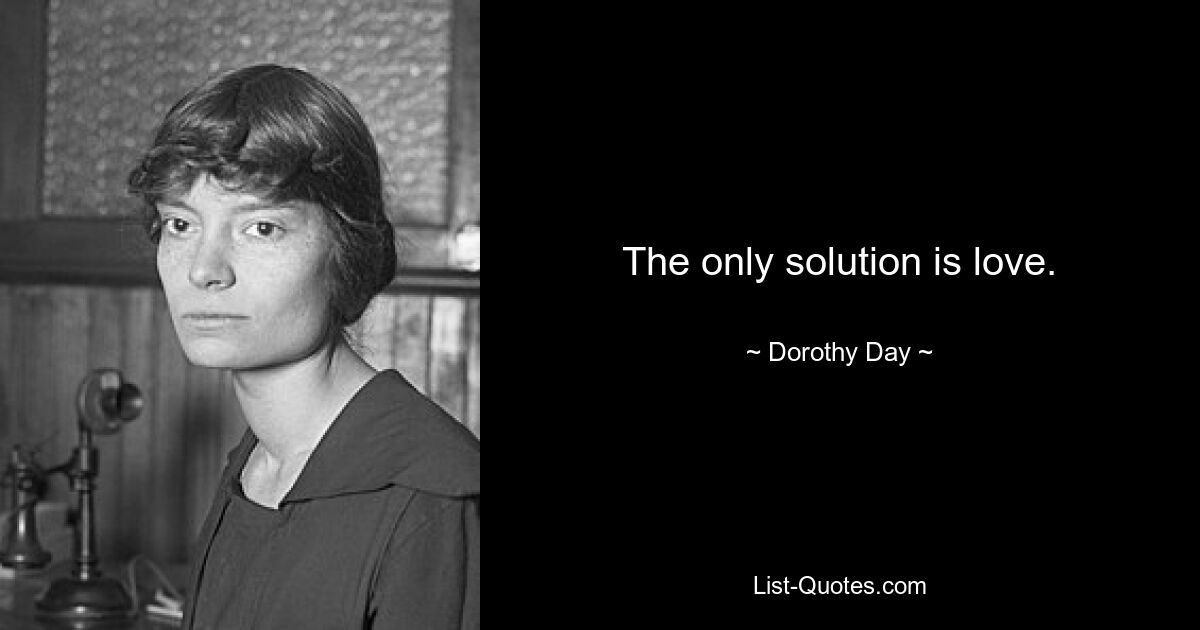 The only solution is love. — © Dorothy Day