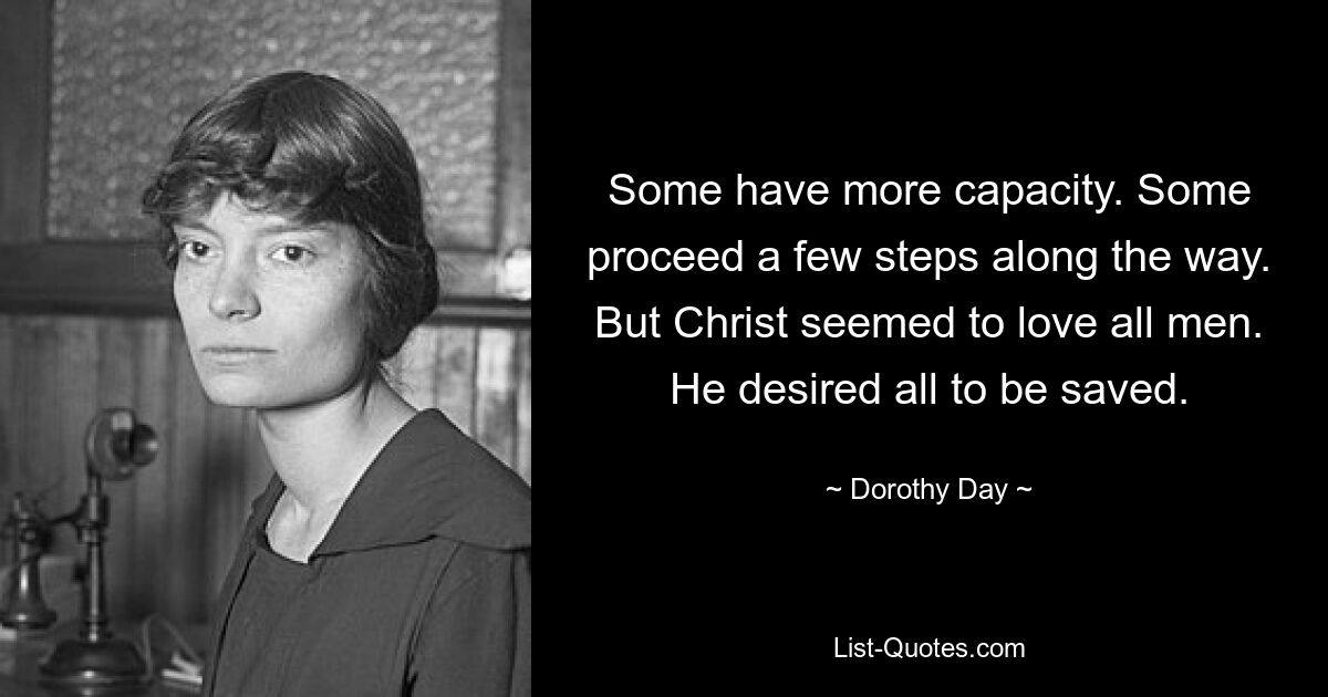 Some have more capacity. Some proceed a few steps along the way. But Christ seemed to love all men. He desired all to be saved. — © Dorothy Day