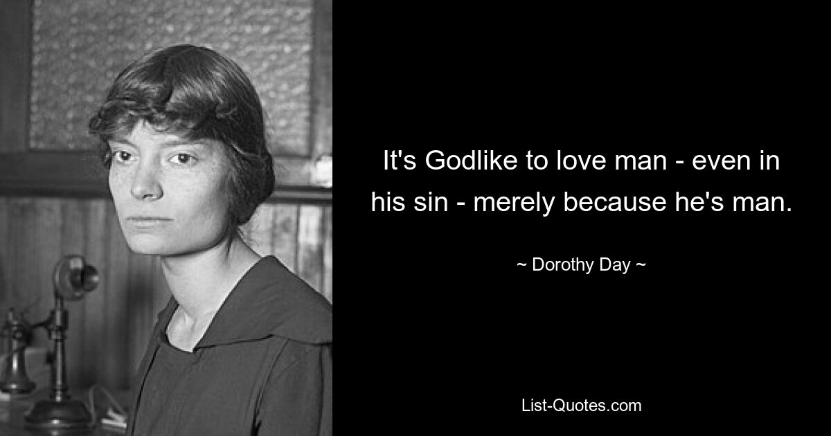 It's Godlike to love man - even in his sin - merely because he's man. — © Dorothy Day