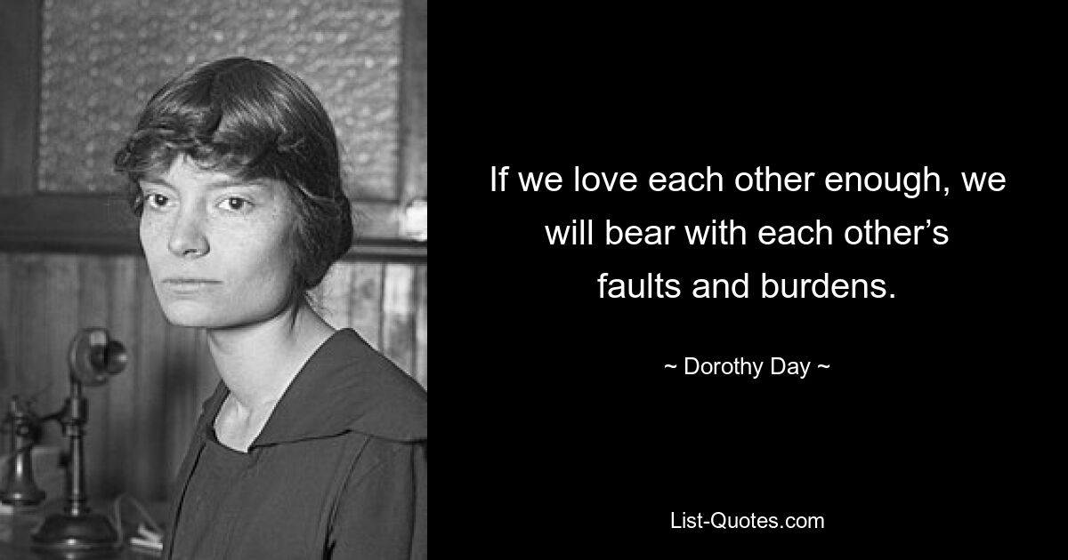 If we love each other enough, we will bear with each other’s faults and burdens. — © Dorothy Day