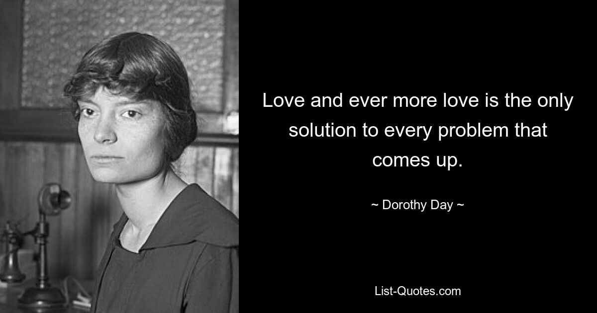 Love and ever more love is the only solution to every problem that comes up. — © Dorothy Day