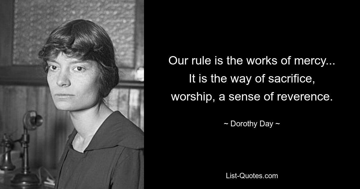 Our rule is the works of mercy... It is the way of sacrifice, worship, a sense of reverence. — © Dorothy Day