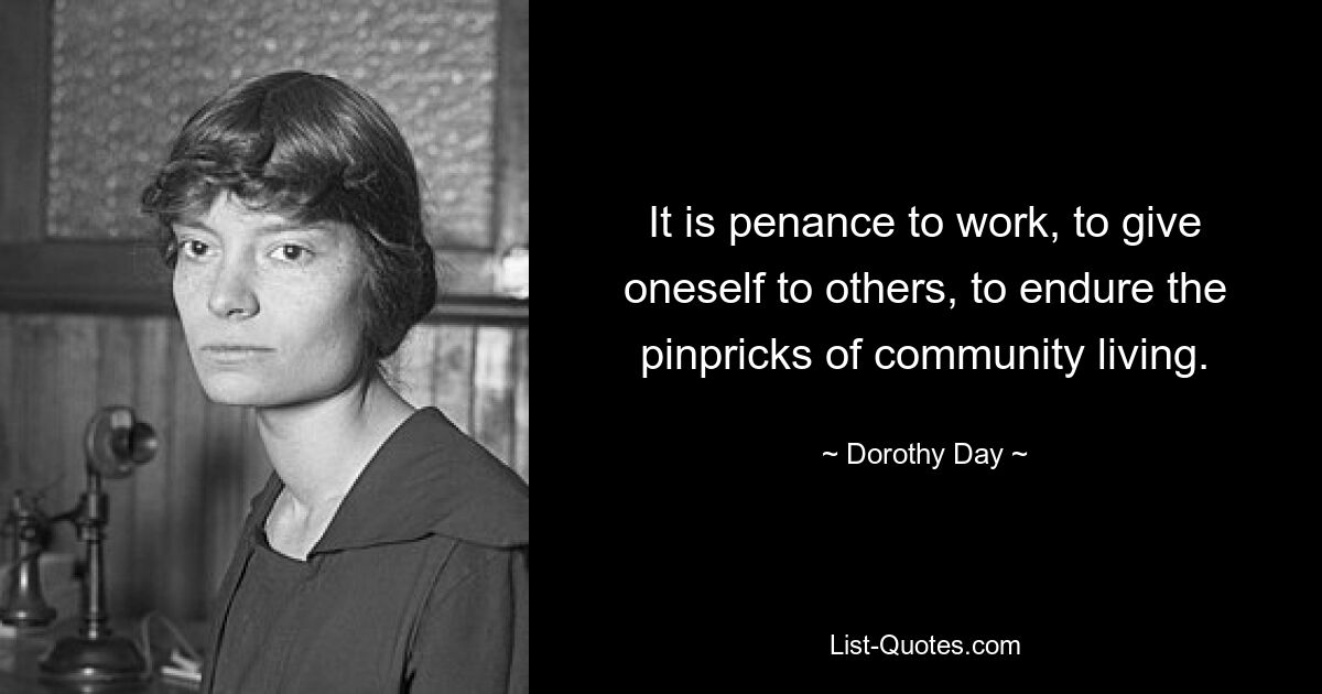 It is penance to work, to give oneself to others, to endure the pinpricks of community living. — © Dorothy Day