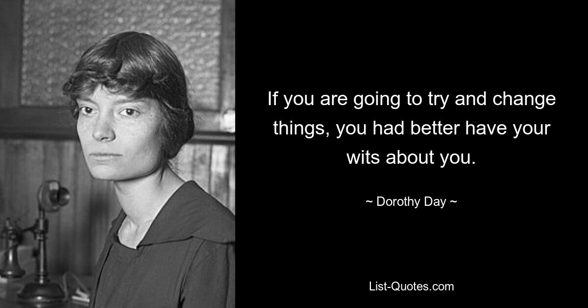 If you are going to try and change things, you had better have your wits about you. — © Dorothy Day