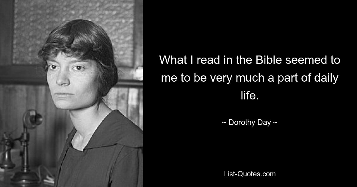 What I read in the Bible seemed to me to be very much a part of daily life. — © Dorothy Day