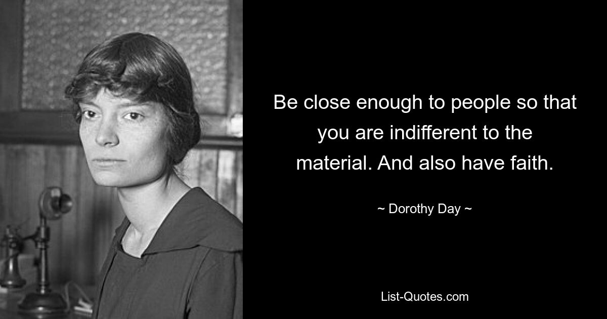 Be close enough to people so that you are indifferent to the material. And also have faith. — © Dorothy Day