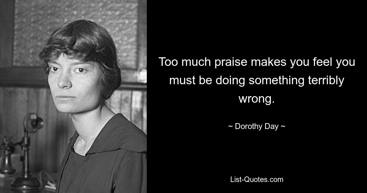 Too much praise makes you feel you must be doing something terribly wrong. — © Dorothy Day