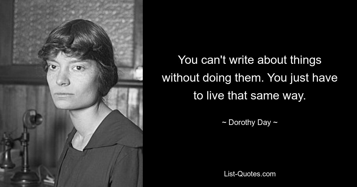 You can't write about things without doing them. You just have to live that same way. — © Dorothy Day