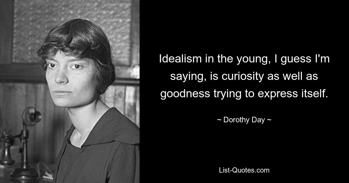 Idealism in the young, I guess I'm saying, is curiosity as well as goodness trying to express itself. — © Dorothy Day