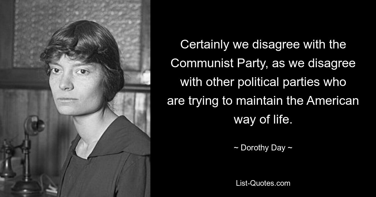 Certainly we disagree with the Communist Party, as we disagree with other political parties who are trying to maintain the American way of life. — © Dorothy Day