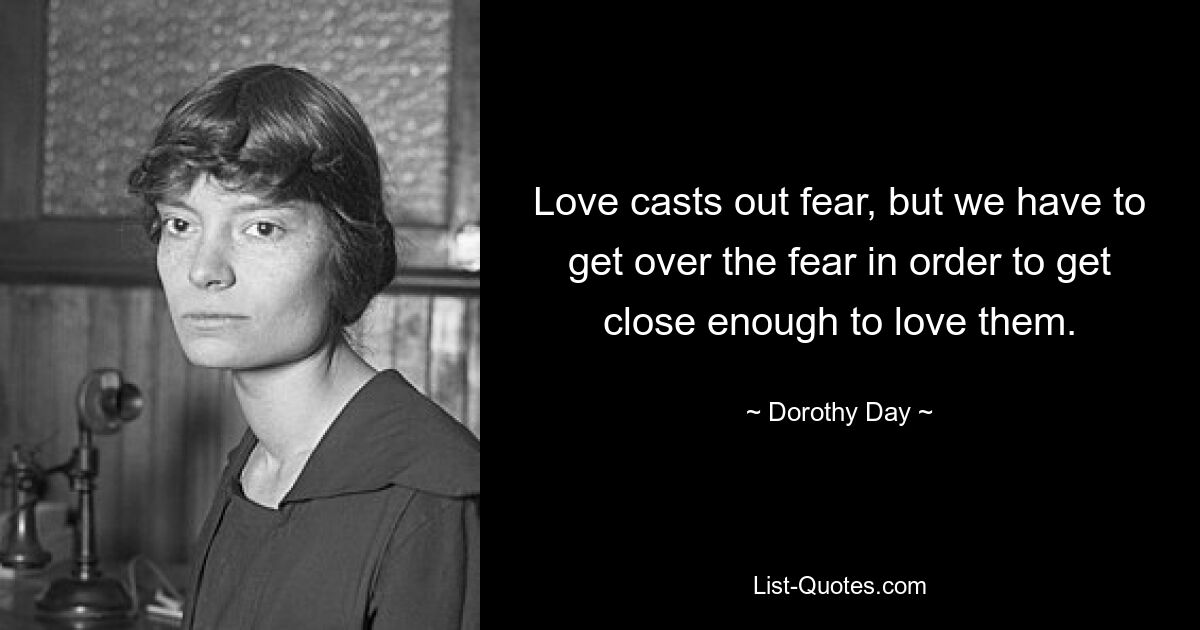 Love casts out fear, but we have to get over the fear in order to get close enough to love them. — © Dorothy Day