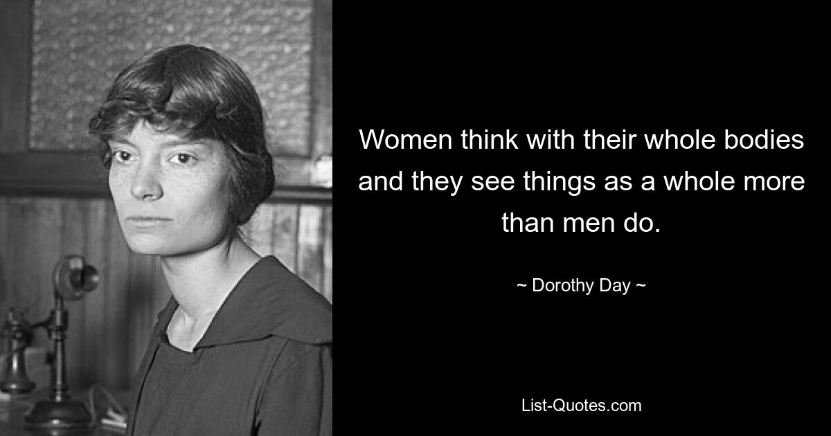 Women think with their whole bodies and they see things as a whole more than men do. — © Dorothy Day