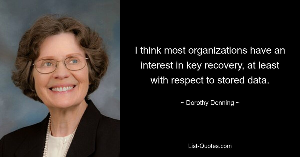 I think most organizations have an interest in key recovery, at least with respect to stored data. — © Dorothy Denning