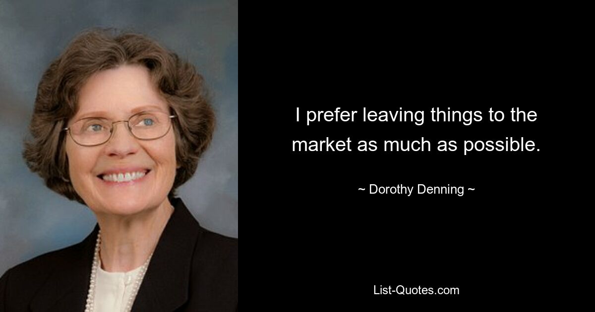 I prefer leaving things to the market as much as possible. — © Dorothy Denning