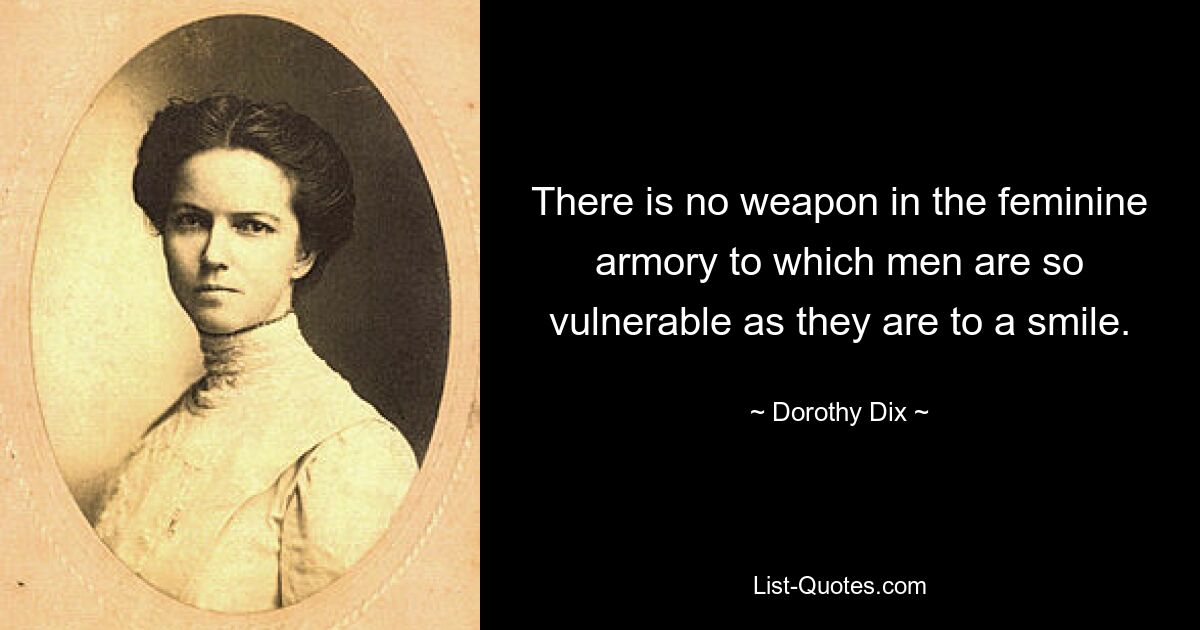 There is no weapon in the feminine armory to which men are so vulnerable as they are to a smile. — © Dorothy Dix