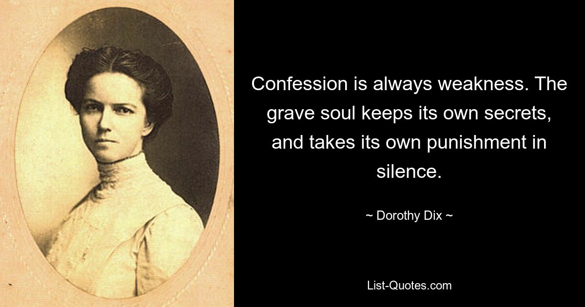 Confession is always weakness. The grave soul keeps its own secrets, and takes its own punishment in silence. — © Dorothy Dix