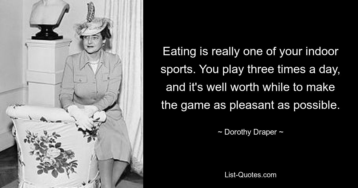 Eating is really one of your indoor sports. You play three times a day, and it's well worth while to make the game as pleasant as possible. — © Dorothy Draper