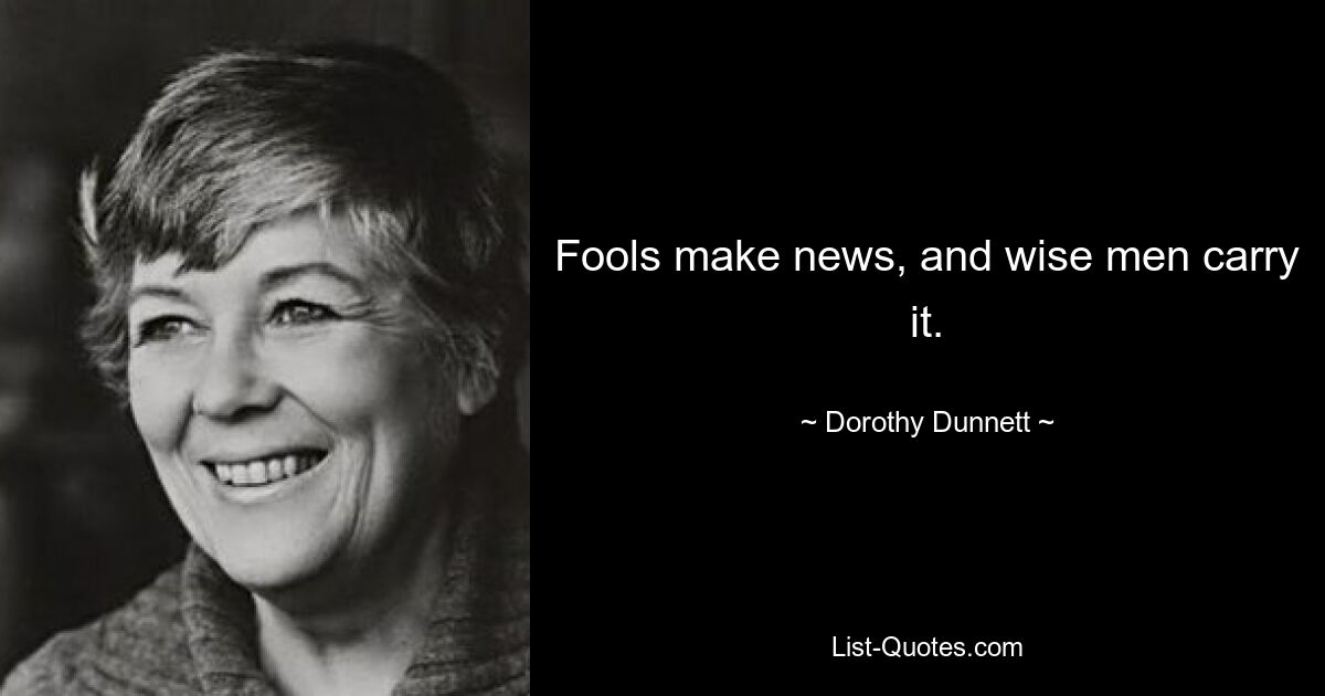 Fools make news, and wise men carry it. — © Dorothy Dunnett