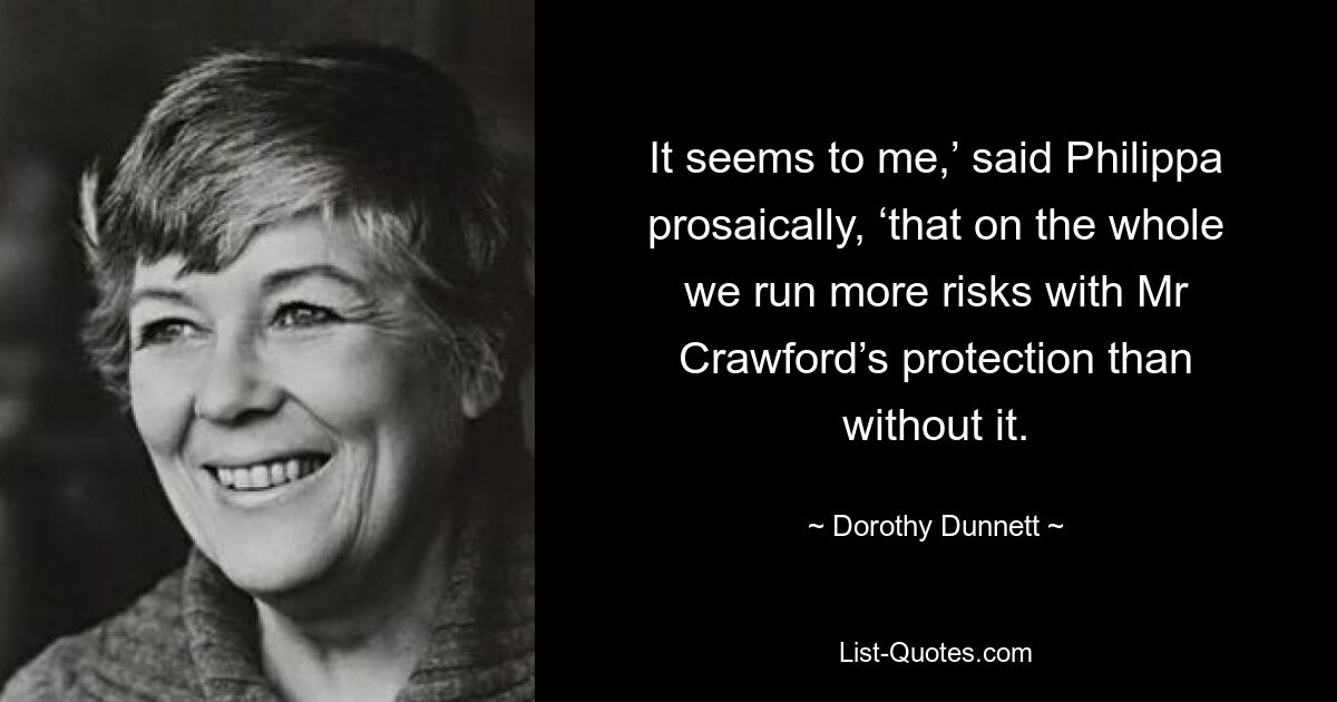 It seems to me,’ said Philippa prosaically, ‘that on the whole we run more risks with Mr Crawford’s protection than without it. — © Dorothy Dunnett