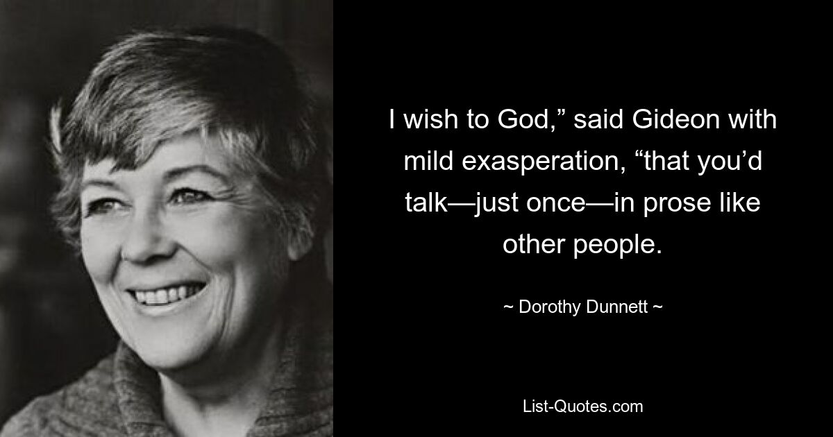 I wish to God,” said Gideon with mild exasperation, “that you’d talk—just once—in prose like other people. — © Dorothy Dunnett