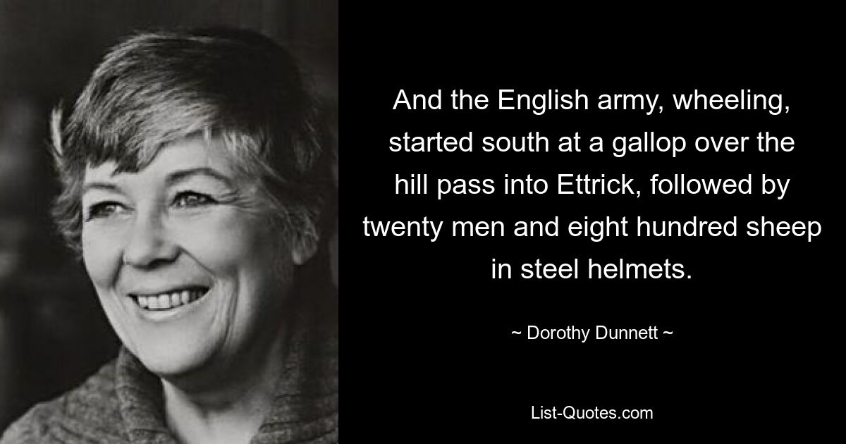 And the English army, wheeling, started south at a gallop over the hill pass into Ettrick, followed by twenty men and eight hundred sheep in steel helmets. — © Dorothy Dunnett