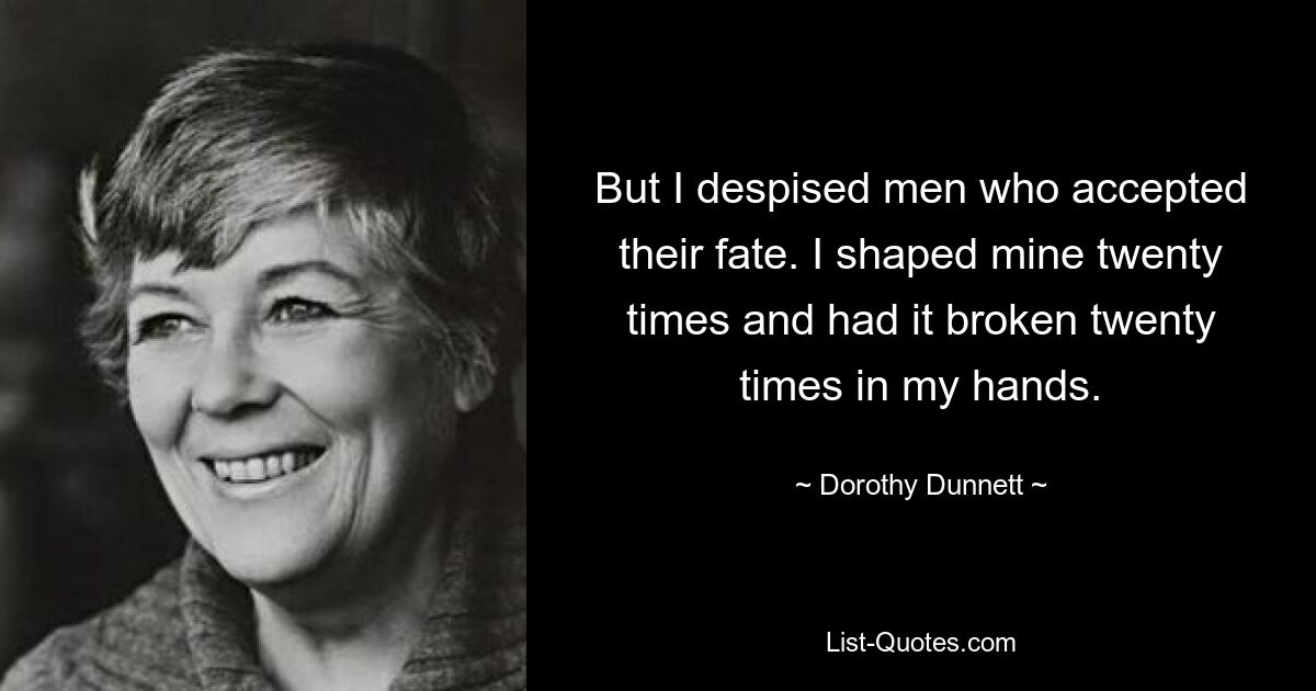 But I despised men who accepted their fate. I shaped mine twenty times and had it broken twenty times in my hands. — © Dorothy Dunnett