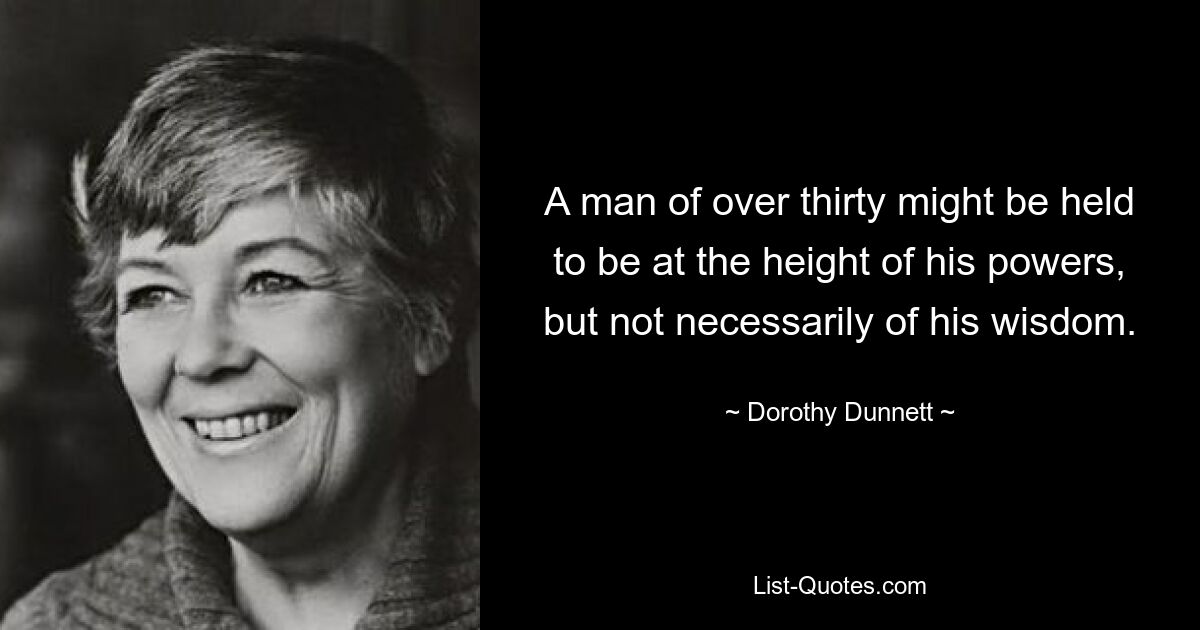 A man of over thirty might be held to be at the height of his powers, but not necessarily of his wisdom. — © Dorothy Dunnett