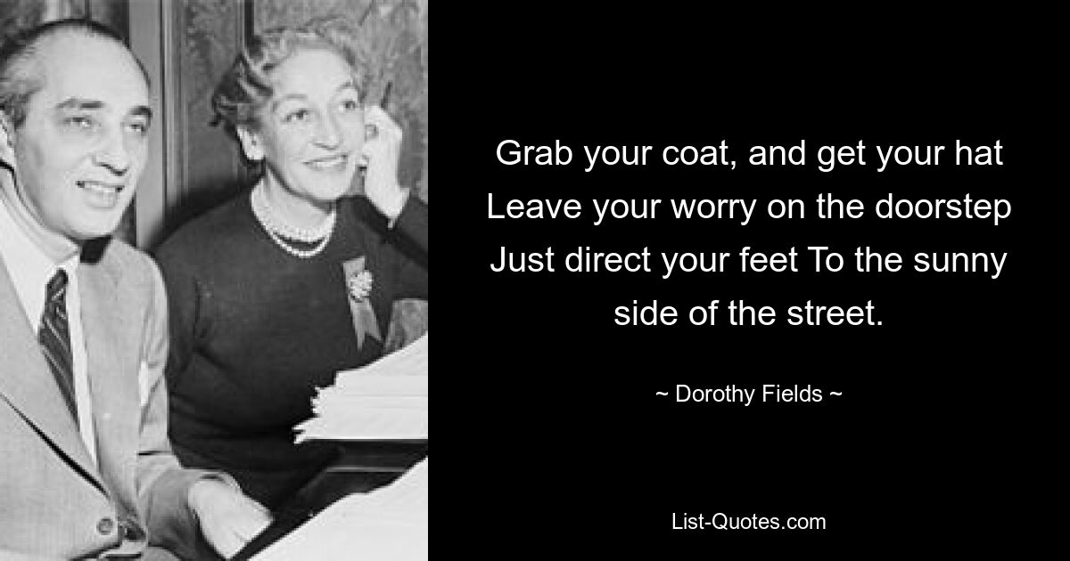 Grab your coat, and get your hat Leave your worry on the doorstep Just direct your feet To the sunny side of the street. — © Dorothy Fields