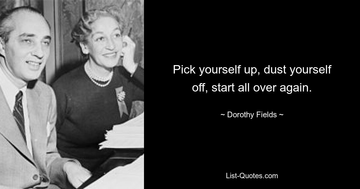 Pick yourself up, dust yourself off, start all over again. — © Dorothy Fields