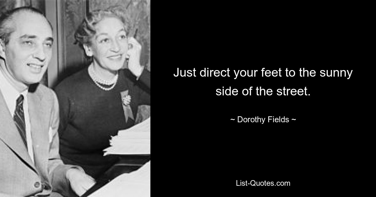 Just direct your feet to the sunny side of the street. — © Dorothy Fields