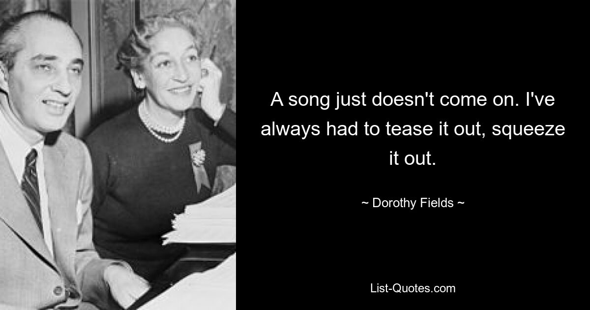 A song just doesn't come on. I've always had to tease it out, squeeze it out. — © Dorothy Fields