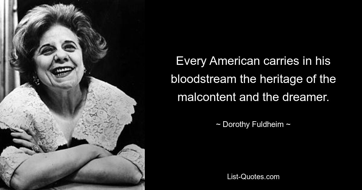 Every American carries in his bloodstream the heritage of the malcontent and the dreamer. — © Dorothy Fuldheim