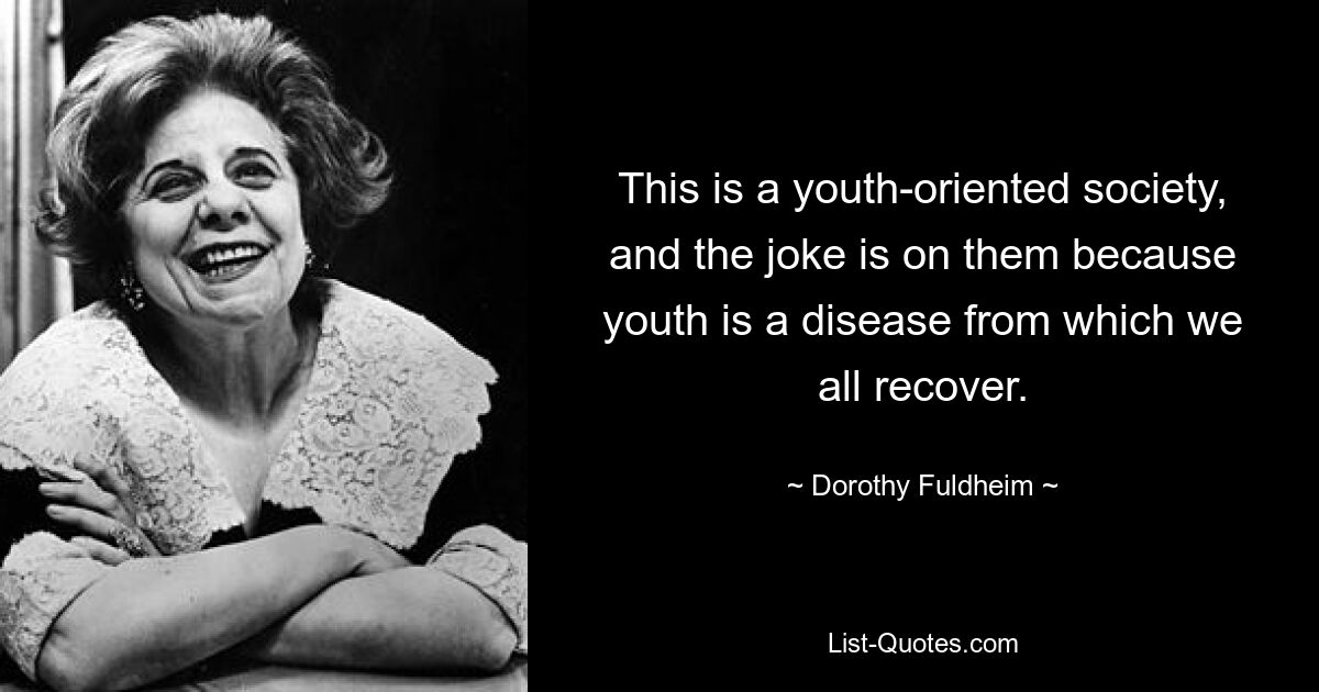 This is a youth-oriented society, and the joke is on them because youth is a disease from which we all recover. — © Dorothy Fuldheim