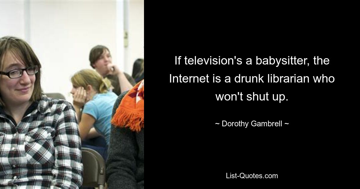 If television's a babysitter, the Internet is a drunk librarian who won't shut up. — © Dorothy Gambrell