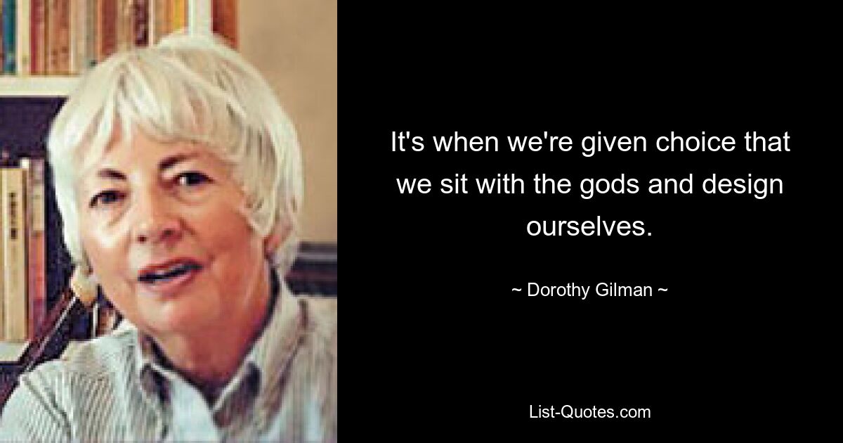 It's when we're given choice that we sit with the gods and design ourselves. — © Dorothy Gilman