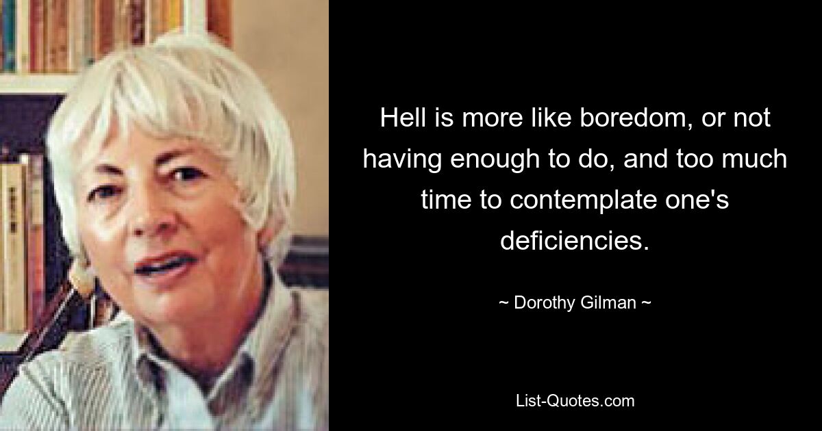 Hell is more like boredom, or not having enough to do, and too much time to contemplate one's deficiencies. — © Dorothy Gilman