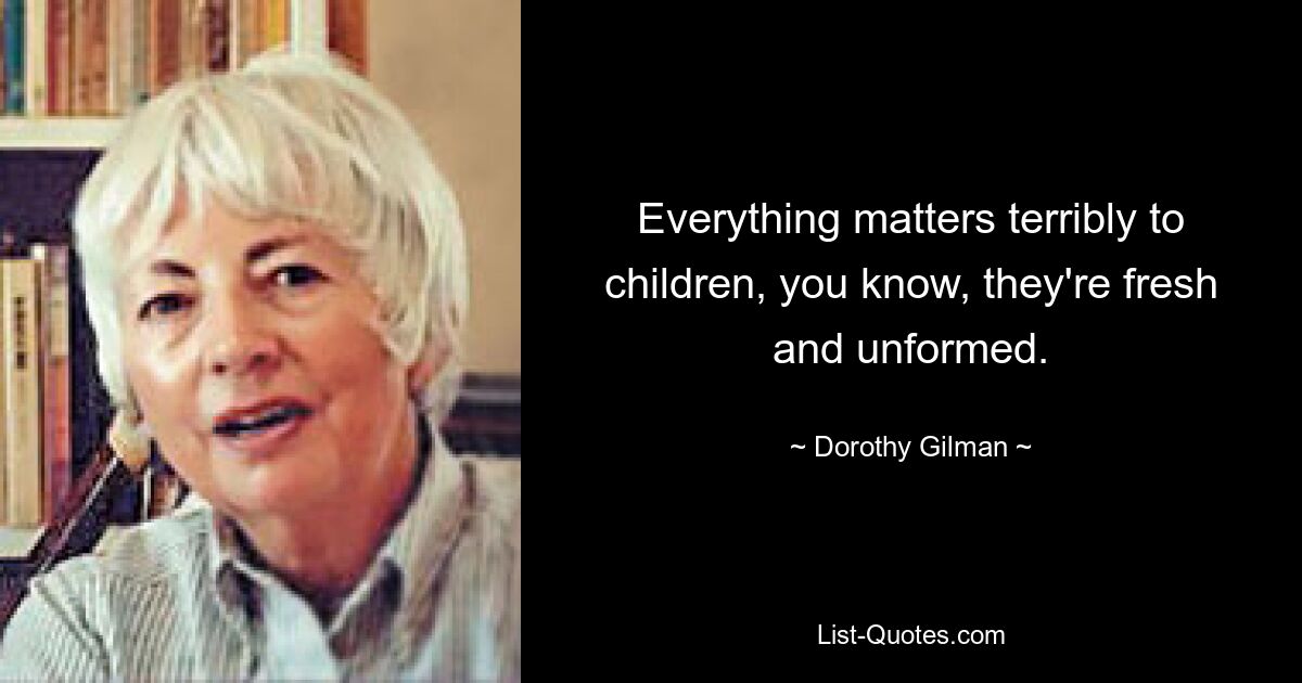 Everything matters terribly to children, you know, they're fresh and unformed. — © Dorothy Gilman